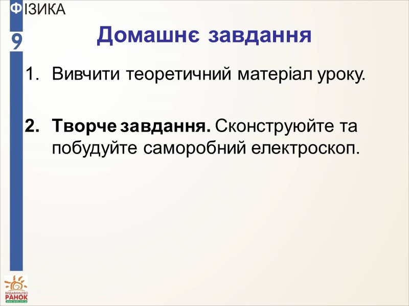 Вивчити теоретичний матеріал уроку.  Творче завдання. Сконструюйте та побудуйте саморобний електроскоп.  Домашнє